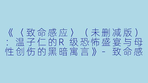 《〈致命感应〉（未删减版）：温子仁的R级恐怖盛宴与母性创伤的黑暗寓言》-致命感应(未删减版)