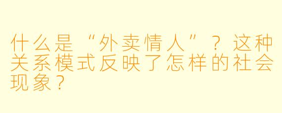 什么是“外卖情人”？这种关系模式反映了怎样的社会现象？