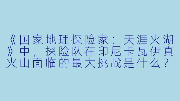 《国家地理探险家：天涯火湖》中，探险队在印尼卡瓦伊真火山面临的最大挑战是什么？