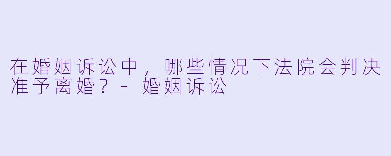 在婚姻诉讼中，哪些情况下法院会判决准予离婚？-婚姻诉讼
