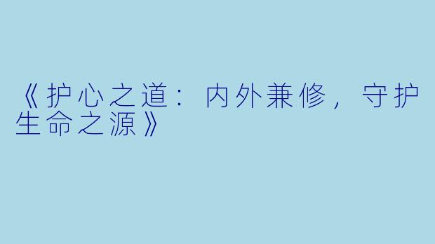 《护心之道：内外兼修，守护生命之源》