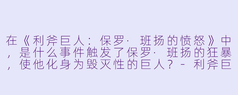 在《利斧巨人：保罗·班扬的愤怒》中，是什么事件触发了保罗·班扬的狂暴，使他化身为毁灭性的巨人？-利斧巨人:保罗班扬的愤怒