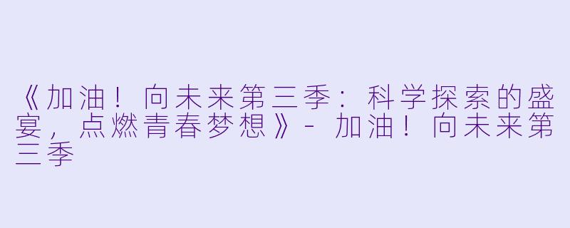 《加油！向未来第三季：科学探索的盛宴，点燃青春梦想》-加油！向未来第三季