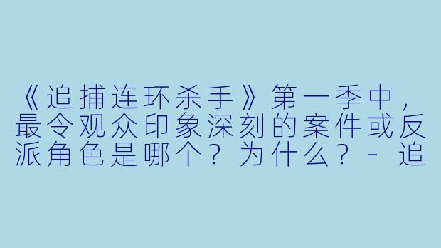 《追捕连环杀手》第一季中，最令观众印象深刻的案件或反派角色是哪个？为什么？-追捕连环杀手第一季