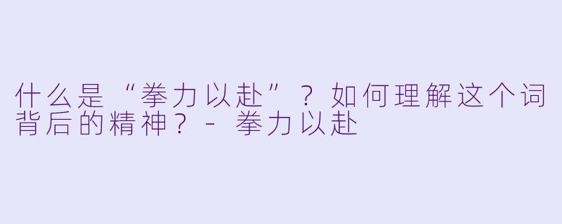 什么是“拳力以赴”？如何理解这个词背后的精神？-拳力以赴