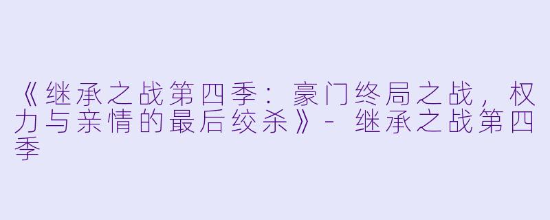 《继承之战第四季：豪门终局之战，权力与亲情的最后绞杀》-继承之战第四季