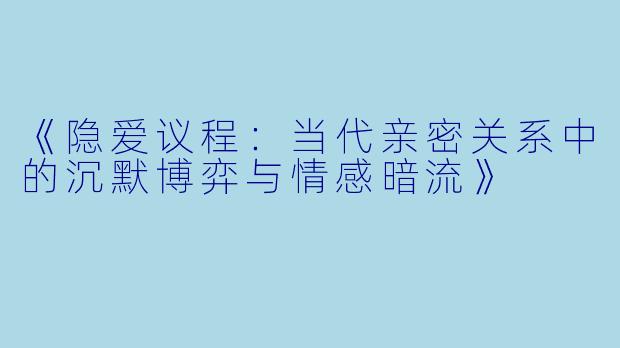 《隐爱议程：当代亲密关系中的沉默博弈与情感暗流》
