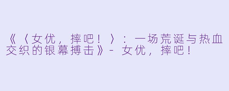 《〈女优，摔吧！〉：一场荒诞与热血交织的银幕搏击》-女优，摔吧！
