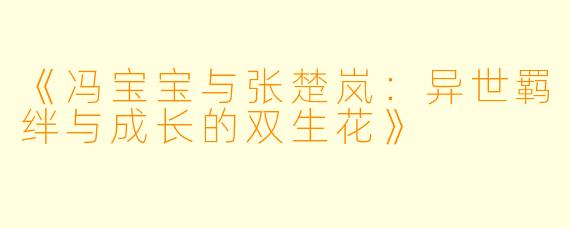 《冯宝宝与张楚岚：异世羁绊与成长的双生花》