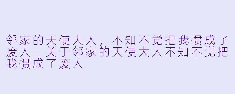 邻家的天使大人，不知不觉把我惯成了废人-关于邻家的天使大人不知不觉把我惯成了废人