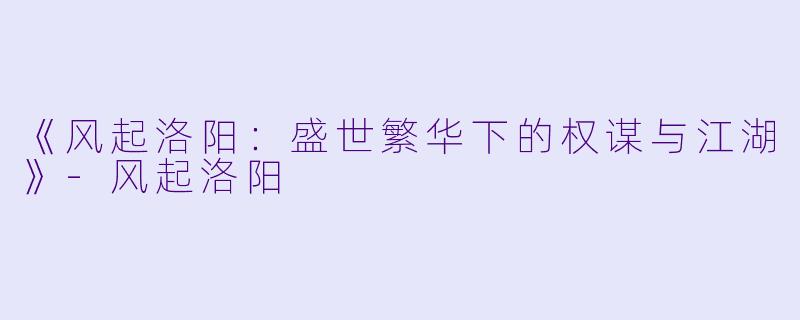 《风起洛阳：盛世繁华下的权谋与江湖》-风起洛阳