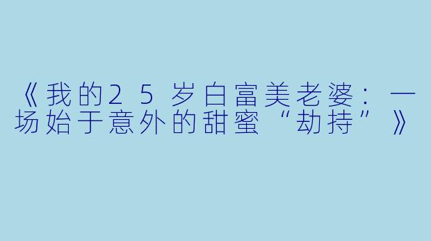 《我的25岁白富美老婆：一场始于意外的甜蜜“劫持”》