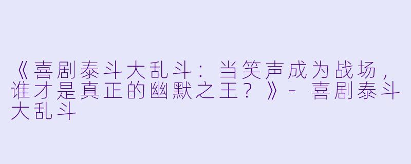 《喜剧泰斗大乱斗：当笑声成为战场，谁才是真正的幽默之王？》-喜剧泰斗大乱斗