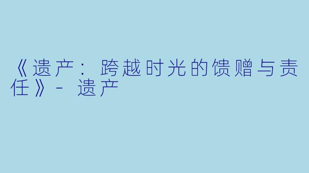 《遗产：跨越时光的馈赠与责任》-遗产