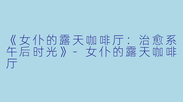 《女仆的露天咖啡厅：治愈系午后时光》-女仆的露天咖啡厅