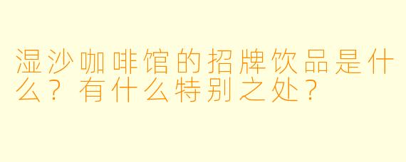湿沙咖啡馆的招牌饮品是什么?有什么特别之处?