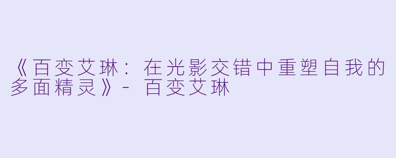 《百变艾琳：在光影交错中重塑自我的多面精灵》-百变艾琳