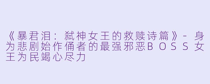 《暴君泪：弑神女王的救赎诗篇》-身为悲剧始作俑者的最强邪恶BOSS女王为民竭心尽力
