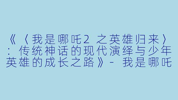《〈我是哪吒2之英雄归来〉：传统神话的现代演绎与少年英雄的成长之路》-我是哪吒2之英雄归来