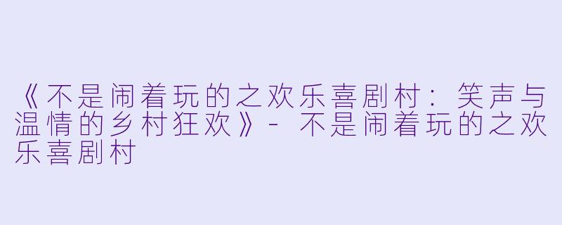 《不是闹着玩的之欢乐喜剧村：笑声与温情的乡村狂欢》-不是闹着玩的之欢乐喜剧村