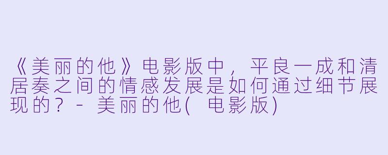 《美丽的他》电影版中，平良一成和清居奏之间的情感发展是如何通过细节展现的？-美丽的他(电影版)