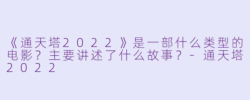 《通天塔2022》是一部什么类型的电影？主要讲述了什么故事？-通天塔2022