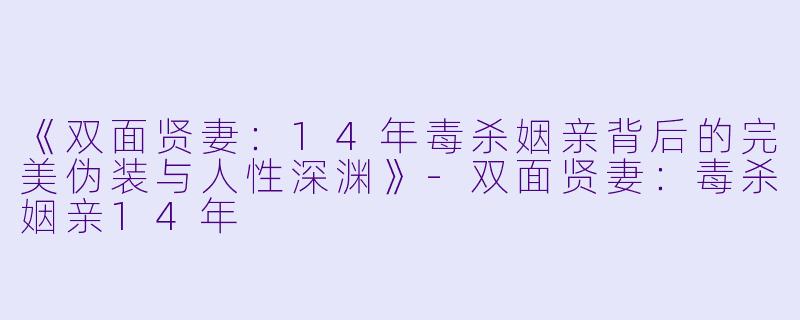 《双面贤妻：14年毒杀姻亲背后的完美伪装与人性深渊》-双面贤妻：毒杀姻亲14年