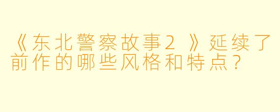 《东北警察故事2》延续了前作的哪些风格和特点？