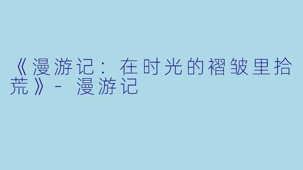 《漫游记：在时光的褶皱里拾荒》-漫游记