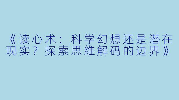 《读心术：科学幻想还是潜在现实？探索思维解码的边界》