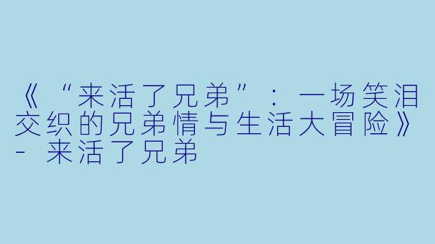 《“来活了兄弟”：一场笑泪交织的兄弟情与生活大冒险》-来活了兄弟