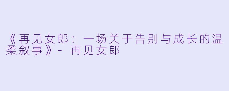 《再见女郎：一场关于告别与成长的温柔叙事》-再见女郎