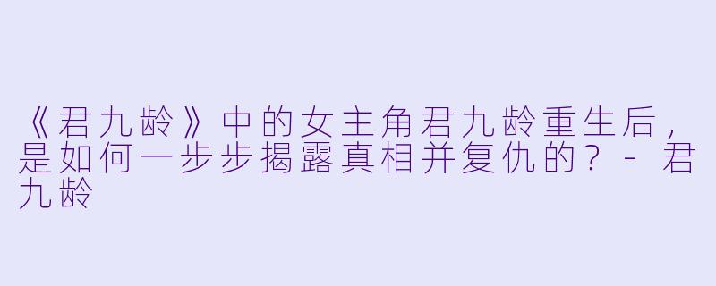 《君九龄》中的女主角君九龄重生后，是如何一步步揭露真相并复仇的？-君九龄