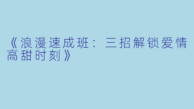 《浪漫速成班：三招解锁爱情高甜时刻》