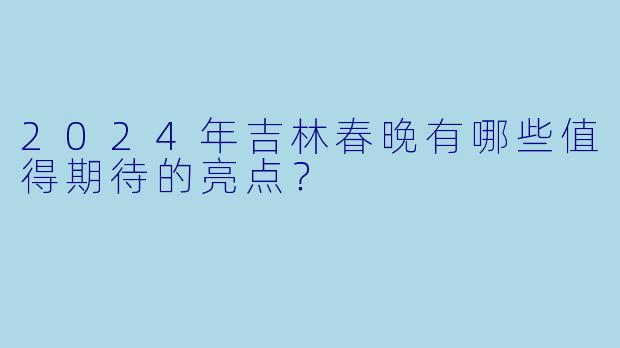 2024年吉林春晚有哪些值得期待的亮点？