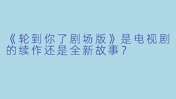 《轮到你了剧场版》是电视剧的续作还是全新故事？