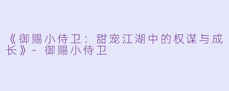 《御赐小侍卫：甜宠江湖中的权谋与成长》-御赐小侍卫