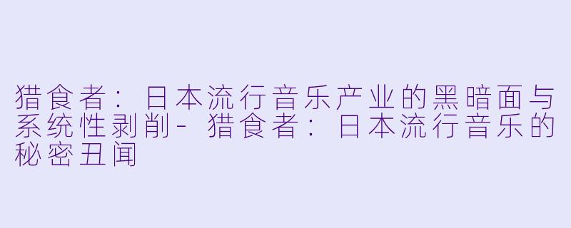 猎食者：日本流行音乐产业的黑暗面与系统性剥削-猎食者：日本流行音乐的秘密丑闻