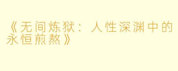 《无间炼狱：人性深渊中的永恒煎熬》