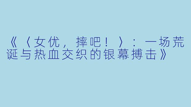 《〈女优，摔吧！〉：一场荒诞与热血交织的银幕搏击》