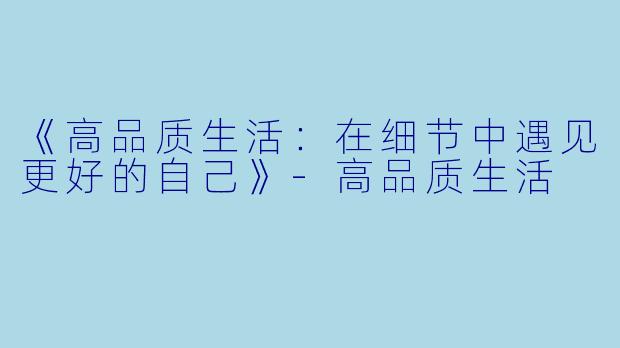《高品质生活：在细节中遇见更好的自己》-高品质生活