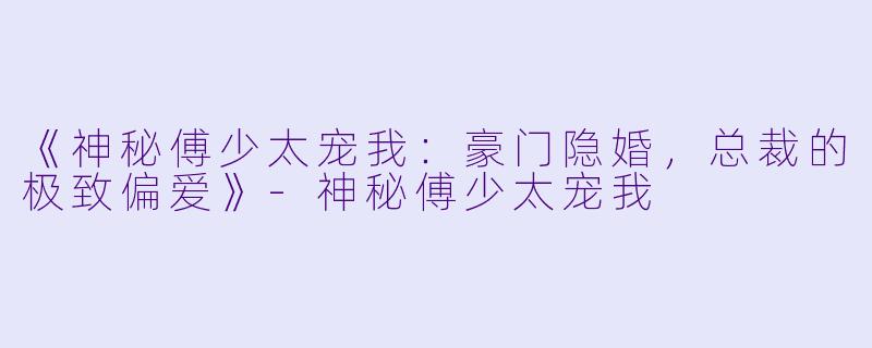 《神秘傅少太宠我：豪门隐婚，总裁的极致偏爱》-神秘傅少太宠我
