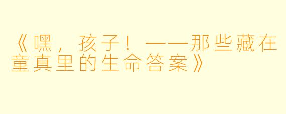 《嘿，孩子！——那些藏在童真里的生命答案》
