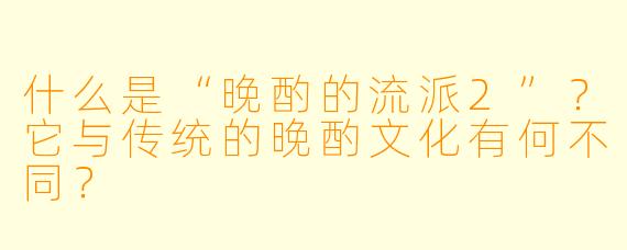 什么是“晚酌的流派2”？它与传统的晚酌文化有何不同？