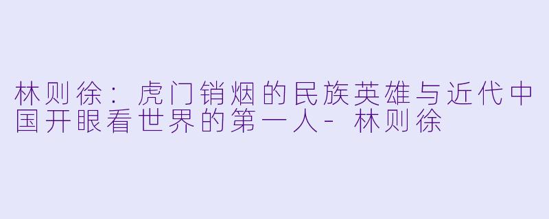 林则徐：虎门销烟的民族英雄与近代中国开眼看世界的第一人-林则徐