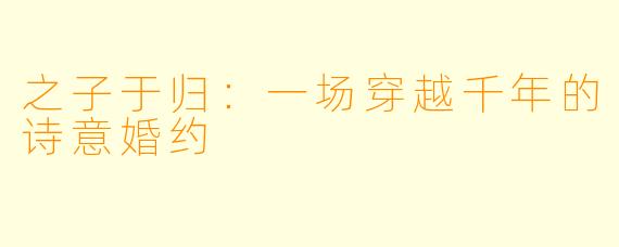 之子于归：一场穿越千年的诗意婚约