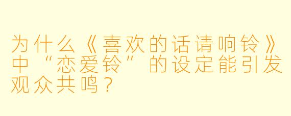 为什么《喜欢的话请响铃》中“恋爱铃”的设定能引发观众共鸣？