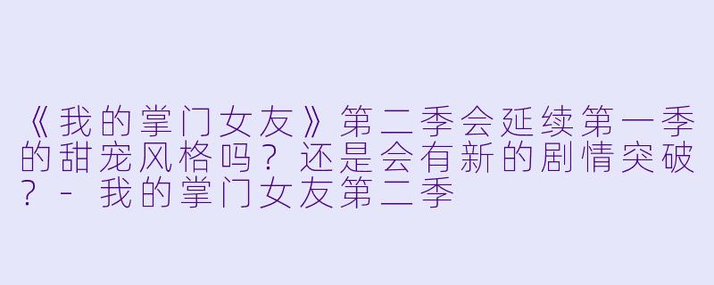 《我的掌门女友》第二季会延续第一季的甜宠风格吗？还是会有新的剧情突破？