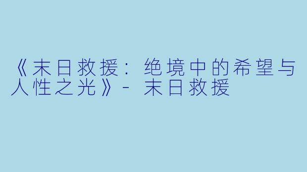 《末日救援：绝境中的希望与人性之光》-末日救援
