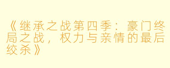 《继承之战第四季：豪门终局之战，权力与亲情的最后绞杀》